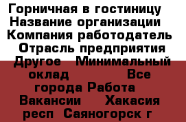 Горничная в гостиницу › Название организации ­ Компания-работодатель › Отрасль предприятия ­ Другое › Минимальный оклад ­ 18 000 - Все города Работа » Вакансии   . Хакасия респ.,Саяногорск г.